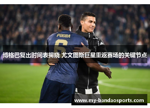 博格巴复出时间表揭晓 尤文图斯巨星重返赛场的关键节点