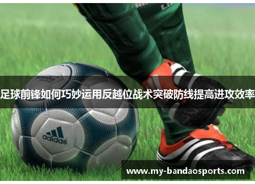 足球前锋如何巧妙运用反越位战术突破防线提高进攻效率