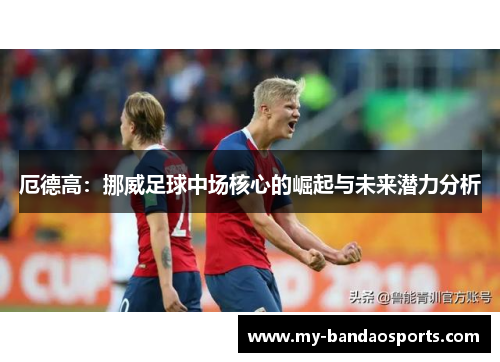 厄德高：挪威足球中场核心的崛起与未来潜力分析