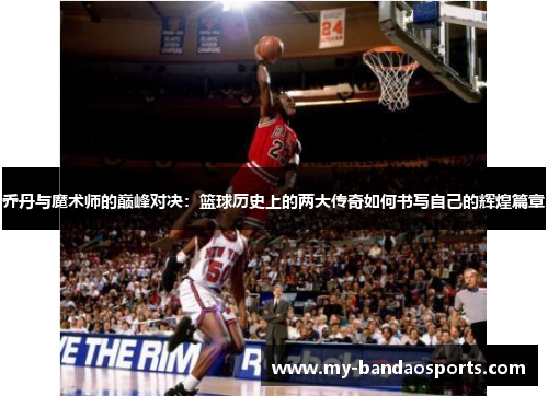 乔丹与魔术师的巅峰对决：篮球历史上的两大传奇如何书写自己的辉煌篇章