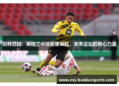 贝林厄姆：英格兰中场新星崛起，未来足坛的核心力量
