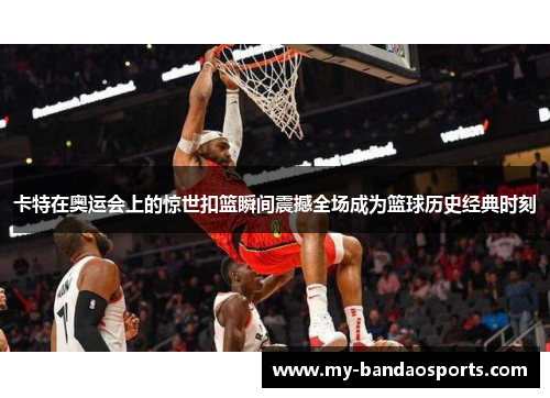 卡特在奥运会上的惊世扣篮瞬间震撼全场成为篮球历史经典时刻