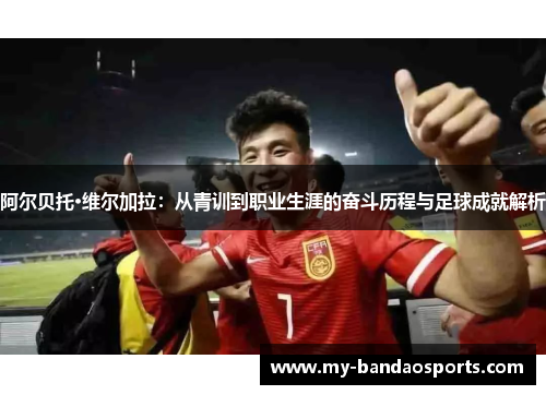阿尔贝托·维尔加拉：从青训到职业生涯的奋斗历程与足球成就解析