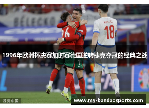 1996年欧洲杯决赛加时赛德国逆转捷克夺冠的经典之战
