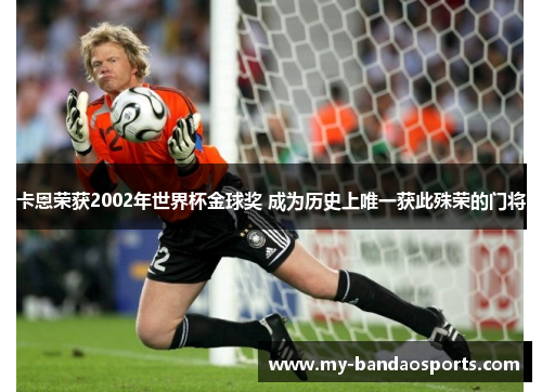 卡恩荣获2002年世界杯金球奖 成为历史上唯一获此殊荣的门将