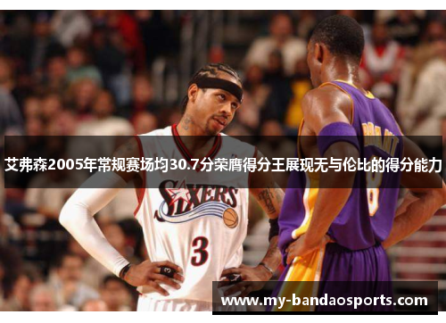 艾弗森2005年常规赛场均30.7分荣膺得分王展现无与伦比的得分能力