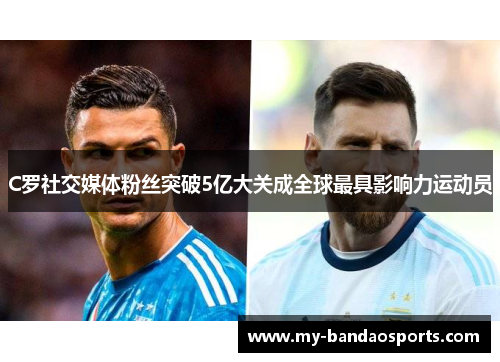 C罗社交媒体粉丝突破5亿大关成全球最具影响力运动员