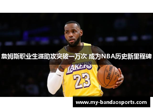 詹姆斯职业生涯助攻突破一万次 成为NBA历史新里程碑