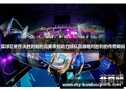 篮球巨星在决胜时刻的完美表现助力球队赢得绝对胜利的传奇瞬间