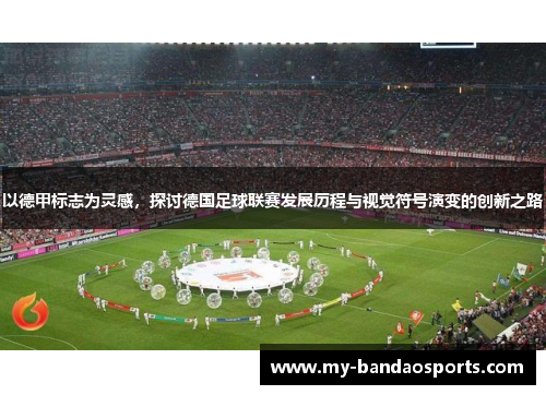 以德甲标志为灵感，探讨德国足球联赛发展历程与视觉符号演变的创新之路