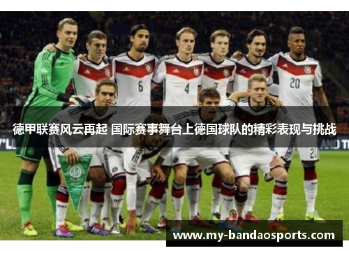 德甲联赛风云再起 国际赛事舞台上德国球队的精彩表现与挑战