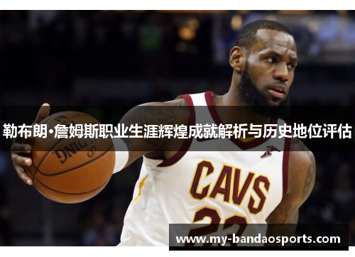 勒布朗·詹姆斯职业生涯辉煌成就解析与历史地位评估