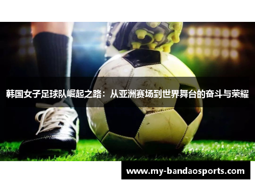 韩国女子足球队崛起之路：从亚洲赛场到世界舞台的奋斗与荣耀