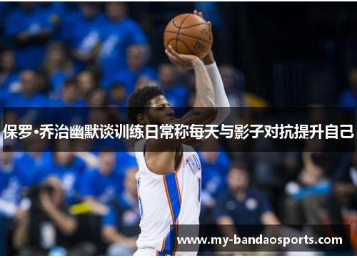 保罗·乔治幽默谈训练日常称每天与影子对抗提升自己