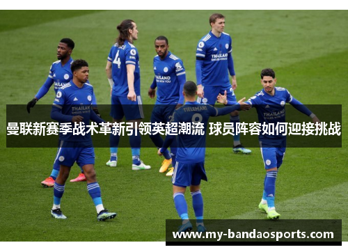 曼联新赛季战术革新引领英超潮流 球员阵容如何迎接挑战