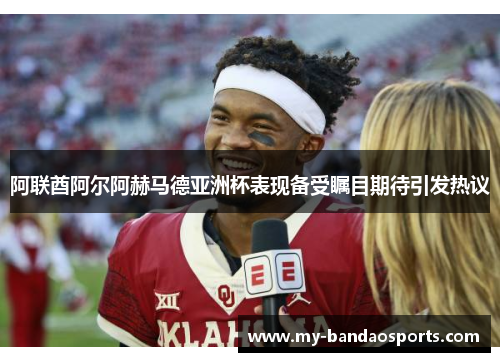 阿联酋阿尔阿赫马德亚洲杯表现备受瞩目期待引发热议