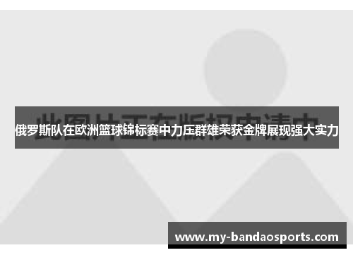 俄罗斯队在欧洲篮球锦标赛中力压群雄荣获金牌展现强大实力