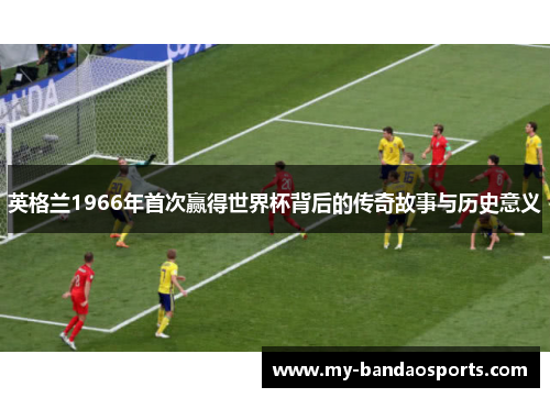 英格兰1966年首次赢得世界杯背后的传奇故事与历史意义