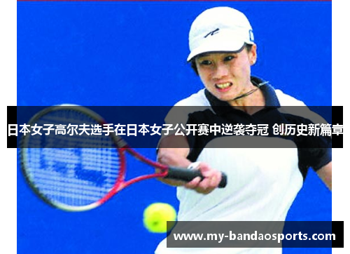 日本女子高尔夫选手在日本女子公开赛中逆袭夺冠 创历史新篇章