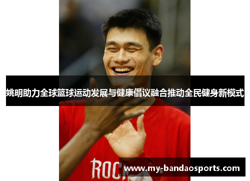 姚明助力全球篮球运动发展与健康倡议融合推动全民健身新模式