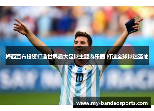 梅西宣布投资打造世界最大足球主题游乐园 打造全球球迷圣地