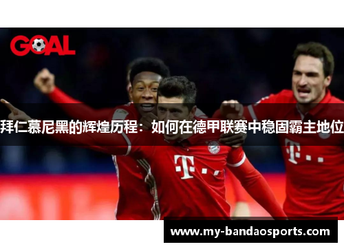 拜仁慕尼黑的辉煌历程：如何在德甲联赛中稳固霸主地位