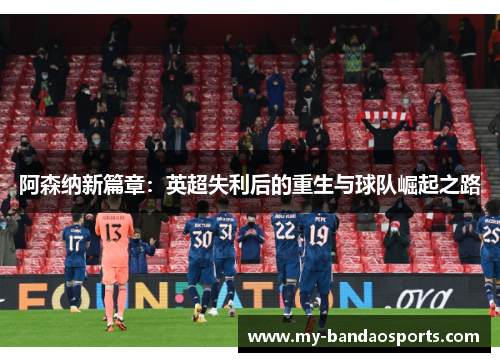 阿森纳新篇章：英超失利后的重生与球队崛起之路