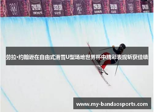 劳拉·约翰逊在自由式滑雪U型场地世界杯中精彩表现斩获佳绩