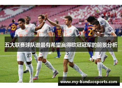 五大联赛球队谁最有希望赢得欧冠冠军的前景分析