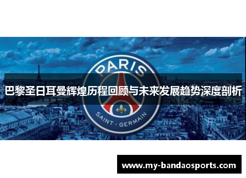 巴黎圣日耳曼辉煌历程回顾与未来发展趋势深度剖析