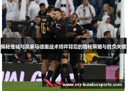 揭秘曼城与皇家马德里战术博弈背后的隐秘策略与胜负关键