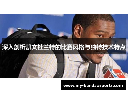 深入剖析凯文杜兰特的比赛风格与独特技术特点