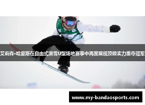 艾莉森·哈里斯在自由式滑雪U型场地赛事中再度展现顶级实力重夺冠军