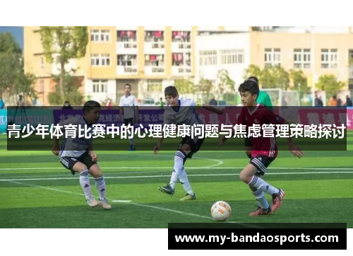 青少年体育比赛中的心理健康问题与焦虑管理策略探讨
