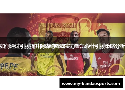 如何通过引援提升阿森纳锋线实力哲凯赖什引援策略分析