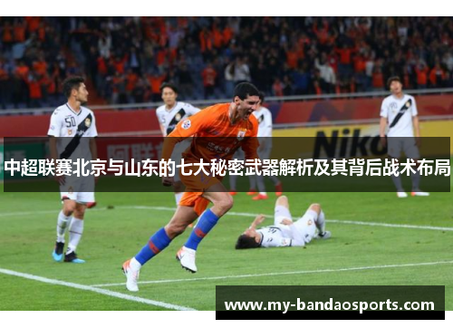 中超联赛北京与山东的七大秘密武器解析及其背后战术布局