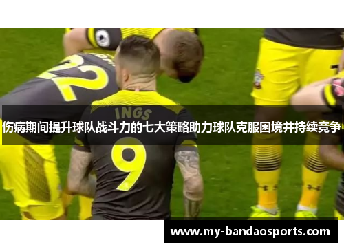伤病期间提升球队战斗力的七大策略助力球队克服困境并持续竞争