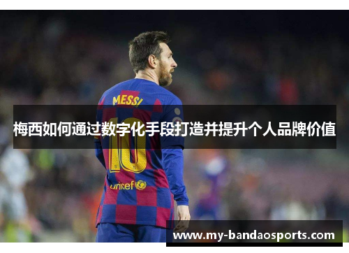 梅西如何通过数字化手段打造并提升个人品牌价值