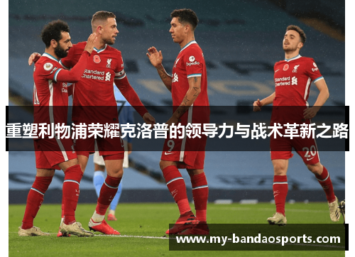 重塑利物浦荣耀克洛普的领导力与战术革新之路