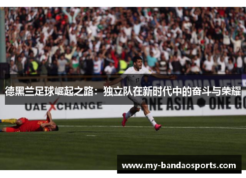 德黑兰足球崛起之路：独立队在新时代中的奋斗与荣耀