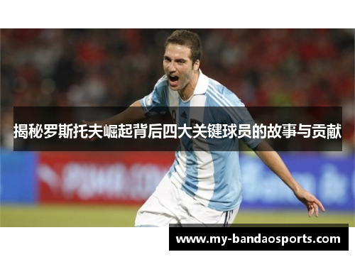 揭秘罗斯托夫崛起背后四大关键球员的故事与贡献
