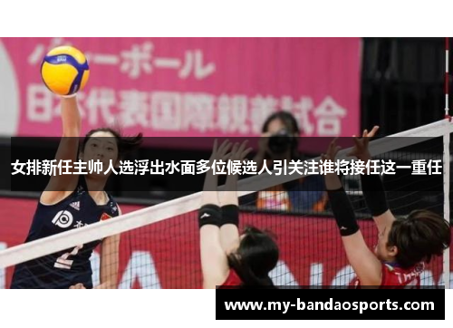 女排新任主帅人选浮出水面多位候选人引关注谁将接任这一重任