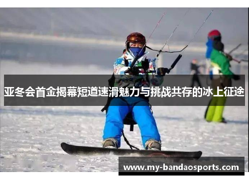 亚冬会首金揭幕短道速滑魅力与挑战共存的冰上征途