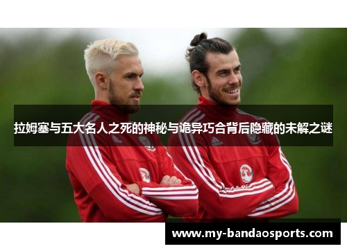 拉姆塞与五大名人之死的神秘与诡异巧合背后隐藏的未解之谜