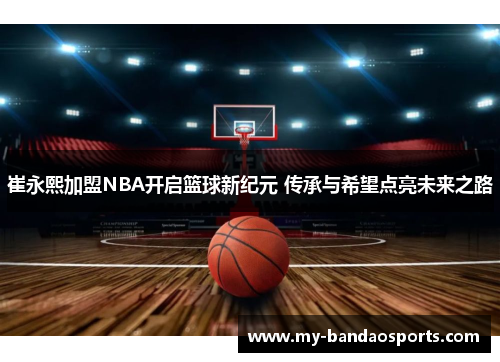 崔永熙加盟NBA开启篮球新纪元 传承与希望点亮未来之路