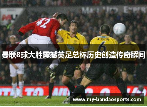 曼联8球大胜震撼英足总杯历史创造传奇瞬间