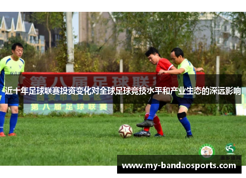 近十年足球联赛投资变化对全球足球竞技水平和产业生态的深远影响