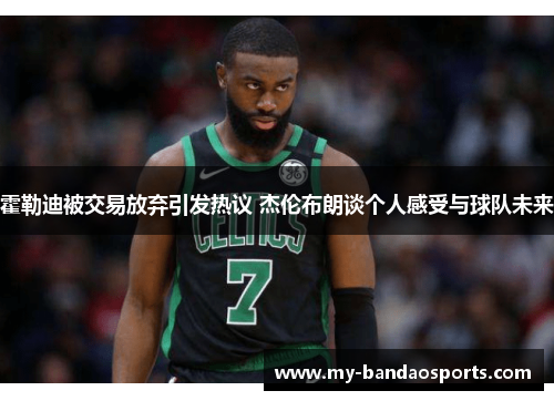 霍勒迪被交易放弃引发热议 杰伦布朗谈个人感受与球队未来