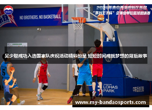 吴少聪成功入选国家队庆祝活动精彩纷呈 短短时间成就梦想的背后故事
