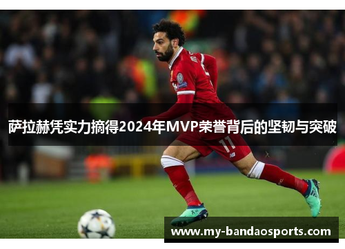 萨拉赫凭实力摘得2024年MVP荣誉背后的坚韧与突破